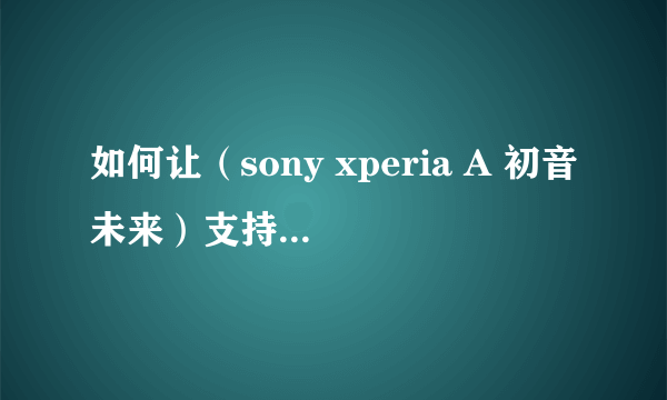 如何让（sony xperia A 初音未来）支持电信或者移动的3／4g网络？