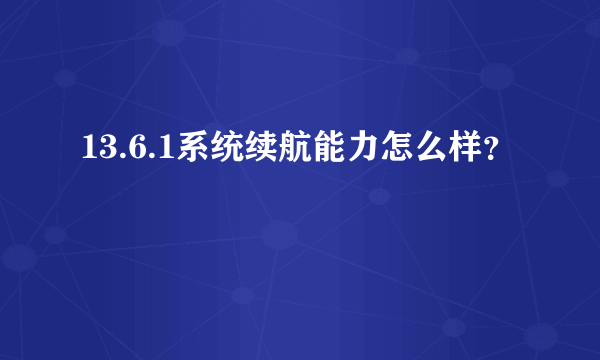 13.6.1系统续航能力怎么样？