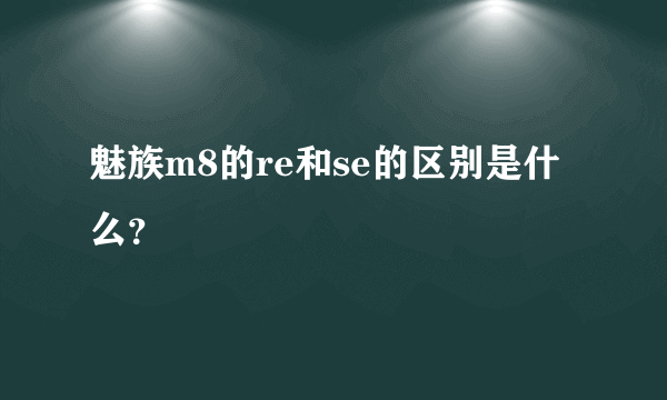 魅族m8的re和se的区别是什么？