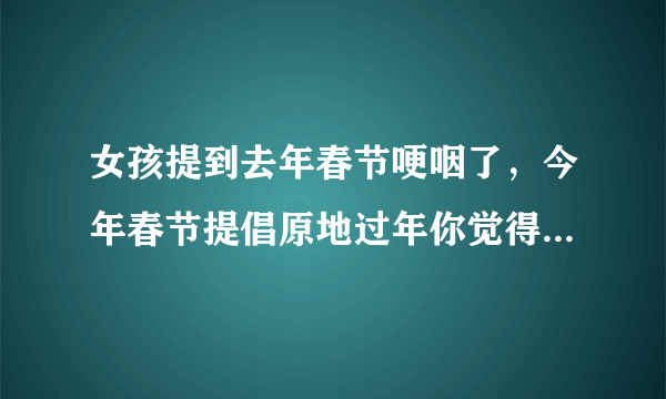 女孩提到去年春节哽咽了，今年春节提倡原地过年你觉得怎么样？