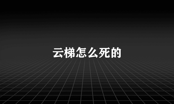 云梯怎么死的