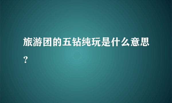 旅游团的五钻纯玩是什么意思？