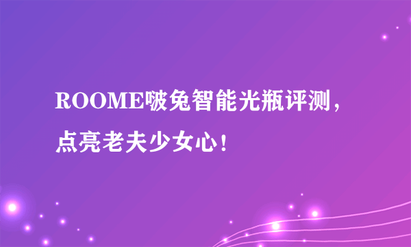 ROOME啵兔智能光瓶评测，点亮老夫少女心！