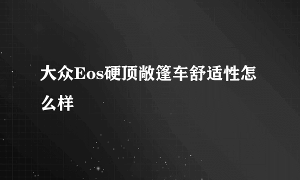 大众Eos硬顶敞篷车舒适性怎么样