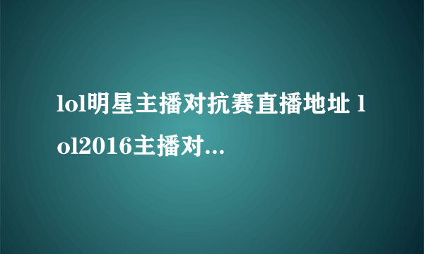 lol明星主播对抗赛直播地址 lol2016主播对抗赛直播地址