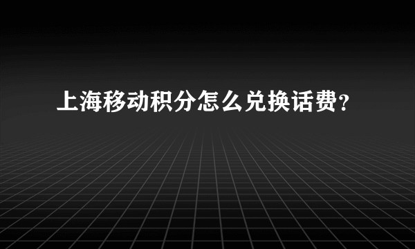 上海移动积分怎么兑换话费？