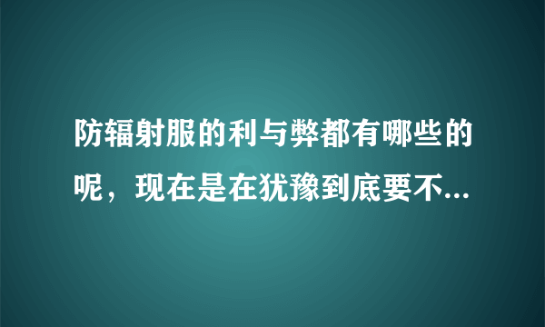 防辐射服的利与弊都有哪些的呢，现在是在犹豫到底要不要买，该...