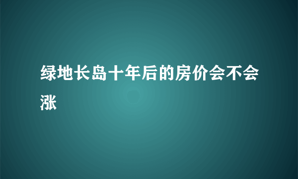 绿地长岛十年后的房价会不会涨