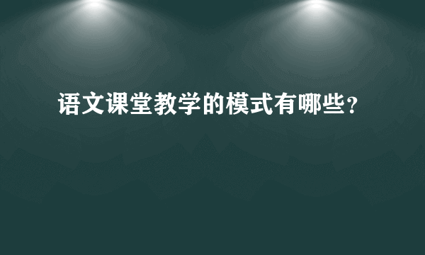 语文课堂教学的模式有哪些？