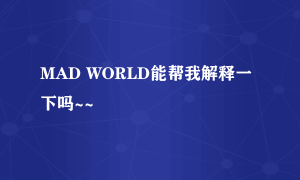 MAD WORLD能帮我解释一下吗~~