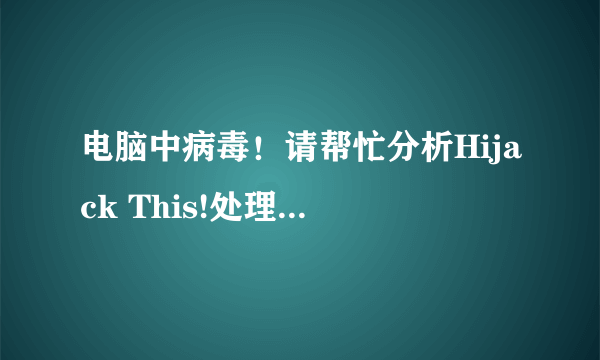 电脑中病毒！请帮忙分析Hijack This!处理了会加分！急！