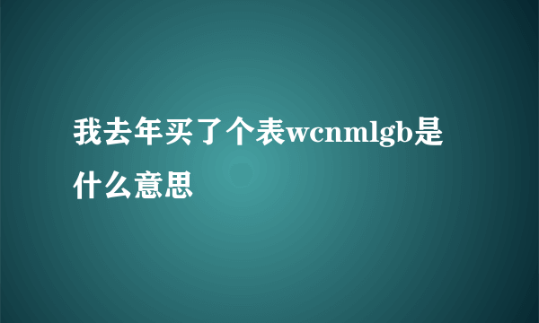 我去年买了个表wcnmlgb是什么意思