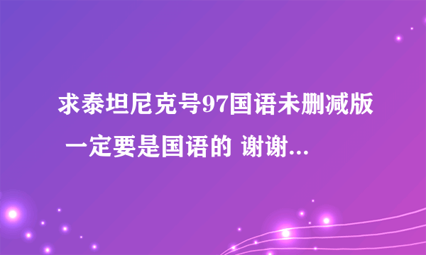 求泰坦尼克号97国语未删减版 一定要是国语的 谢谢了 ~~~~~~~