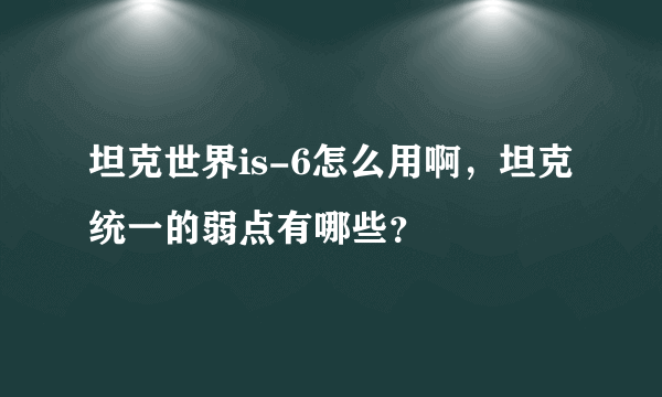 坦克世界is-6怎么用啊，坦克统一的弱点有哪些？