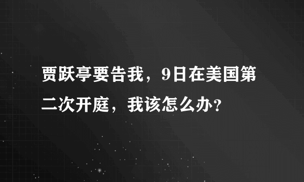 贾跃亭要告我，9日在美国第二次开庭，我该怎么办？