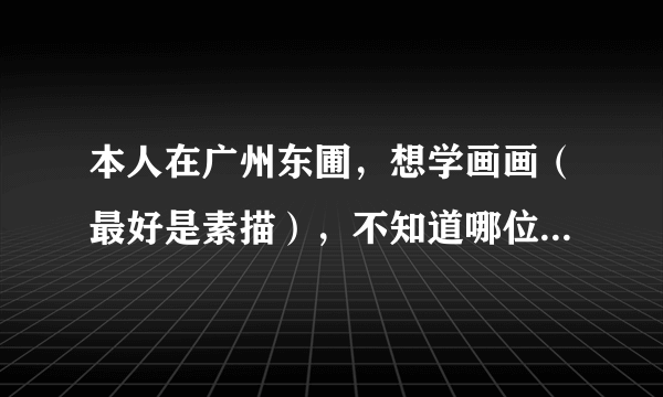 本人在广州东圃，想学画画（最好是素描），不知道哪位可以收徒啊？希望最好是在东圃周围啦，方便点，哈哈