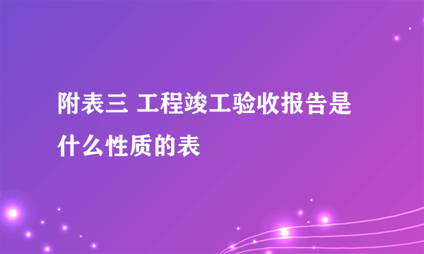 附表三 工程竣工验收报告是什么性质的表