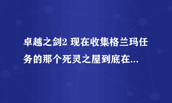 卓越之剑2 现在收集格兰玛任务的那个死灵之屋到底在哪儿？还有，安琪奥的炮塔怎么建有效率？