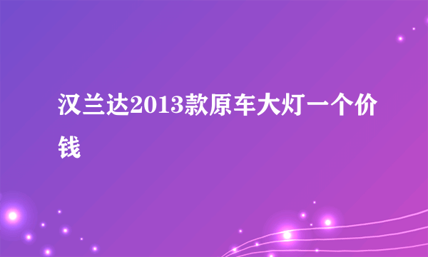 汉兰达2013款原车大灯一个价钱