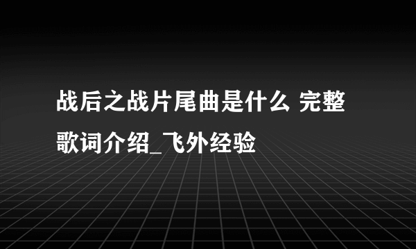 战后之战片尾曲是什么 完整歌词介绍_飞外经验