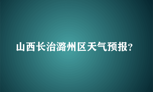 山西长治潞州区天气预报？