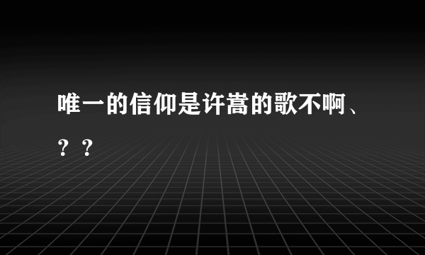 唯一的信仰是许嵩的歌不啊、？？