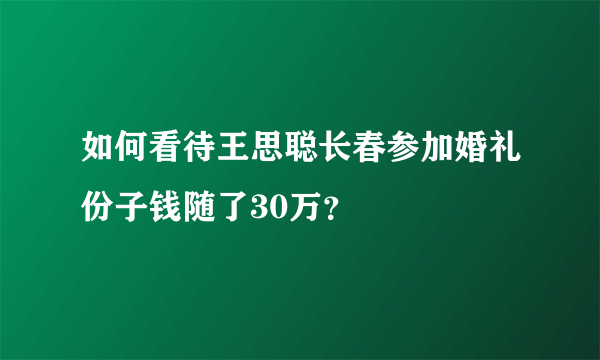 如何看待王思聪长春参加婚礼份子钱随了30万？