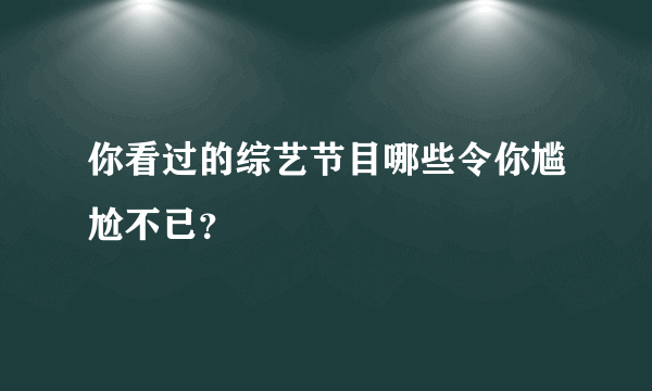 你看过的综艺节目哪些令你尴尬不已？