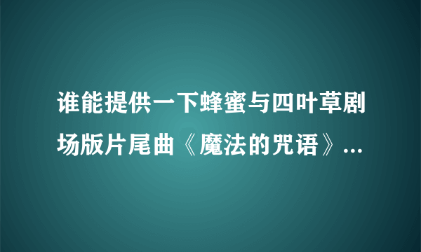 谁能提供一下蜂蜜与四叶草剧场版片尾曲《魔法的咒语》中文歌词