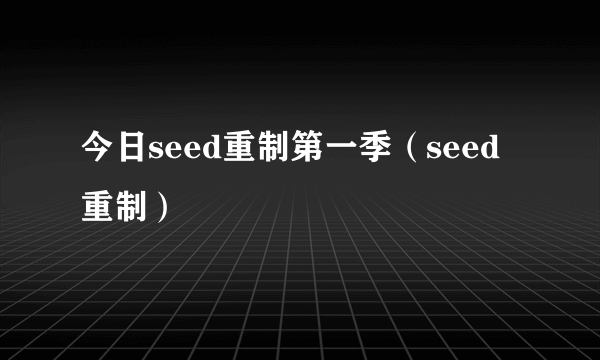 今日seed重制第一季（seed重制）