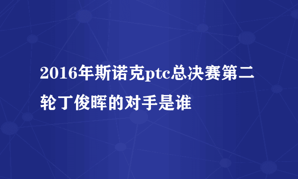 2016年斯诺克ptc总决赛第二轮丁俊晖的对手是谁