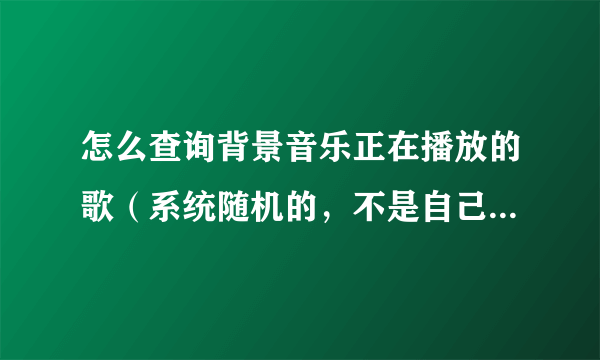 怎么查询背景音乐正在播放的歌（系统随机的，不是自己的收藏）