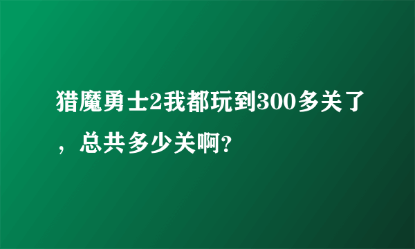 猎魔勇士2我都玩到300多关了，总共多少关啊？