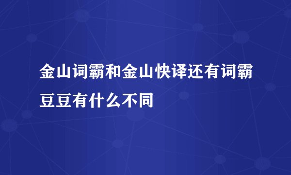 金山词霸和金山快译还有词霸豆豆有什么不同