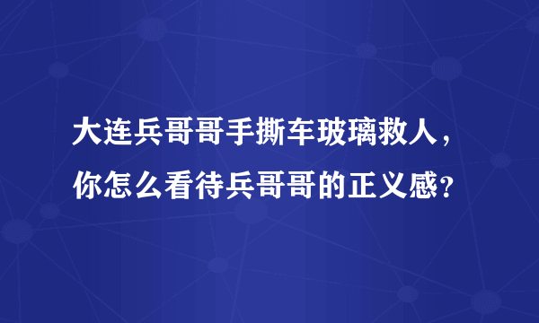 大连兵哥哥手撕车玻璃救人，你怎么看待兵哥哥的正义感？