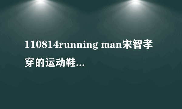 110814running man宋智孝穿的运动鞋是什么牌子