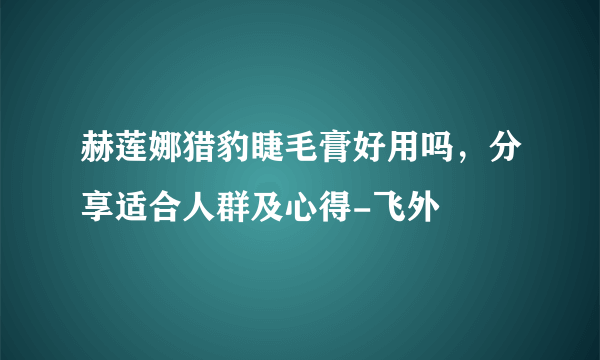 赫莲娜猎豹睫毛膏好用吗，分享适合人群及心得-飞外