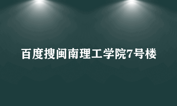 百度搜闽南理工学院7号楼