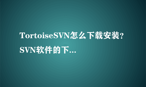 TortoiseSVN怎么下载安装？SVN软件的下载和安装