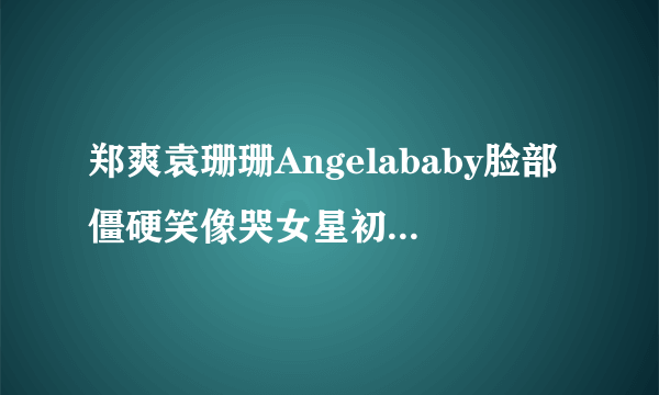 郑爽袁珊珊Angelababy脸部僵硬笑像哭女星初现整容后遗症