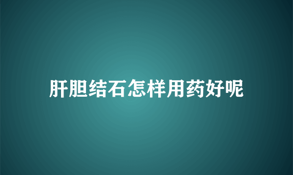 肝胆结石怎样用药好呢