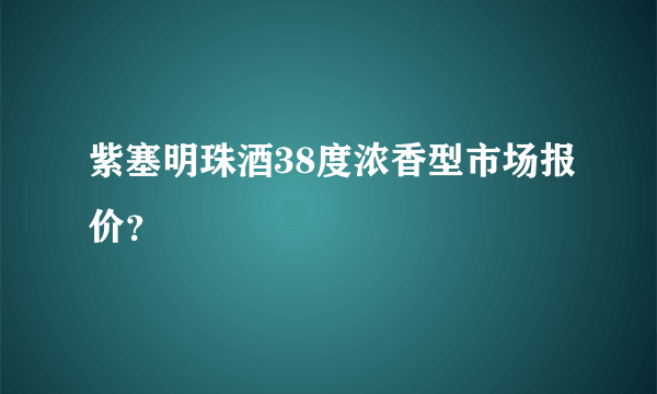 紫塞明珠酒38度浓香型市场报价？