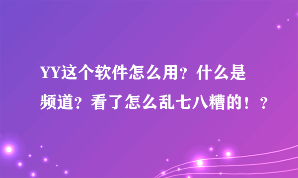 YY这个软件怎么用？什么是频道？看了怎么乱七八糟的！？