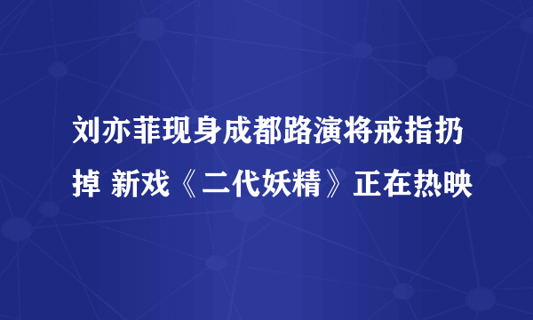 刘亦菲现身成都路演将戒指扔掉 新戏《二代妖精》正在热映