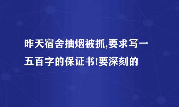 昨天宿舍抽烟被抓,要求写一五百字的保证书!要深刻的