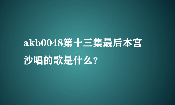 akb0048第十三集最后本宫凪沙唱的歌是什么？