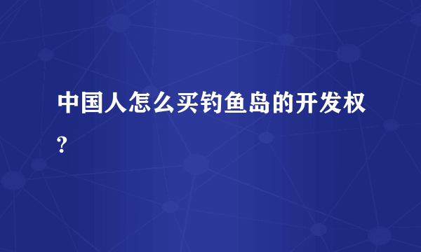 中国人怎么买钓鱼岛的开发权?