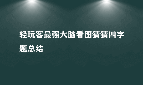 轻玩客最强大脑看图猜猜四字题总结