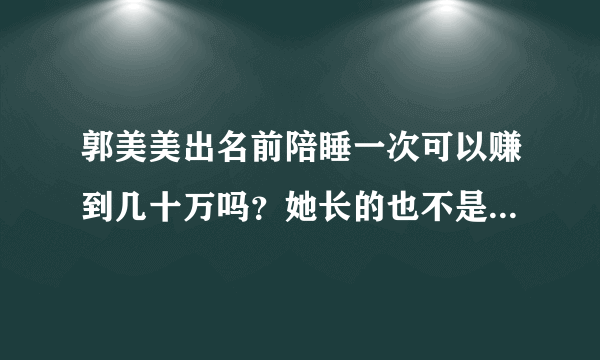 郭美美出名前陪睡一次可以赚到几十万吗？她长的也不是特别漂亮