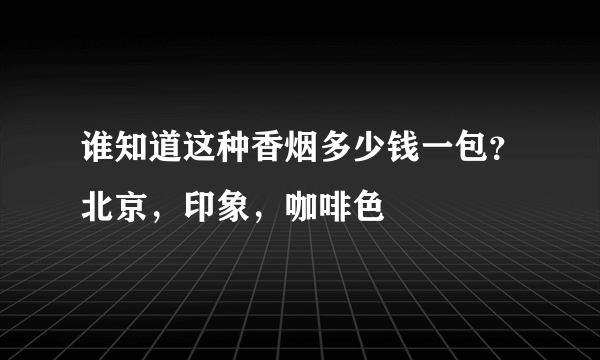 谁知道这种香烟多少钱一包？北京，印象，咖啡色